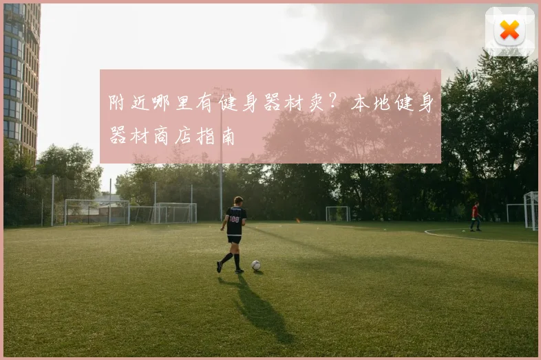 附近哪里有健身器材卖？本地健身器材商店指南