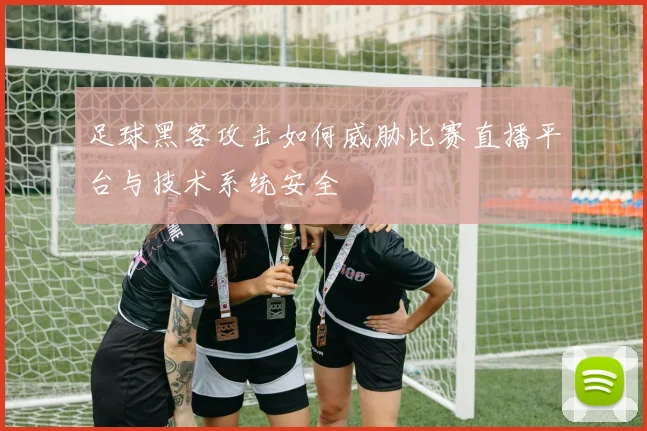 足球黑客攻击如何威胁比赛直播平台与技术系统安全