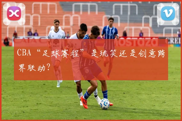 CBA“足球赛程”是玩笑还是创意跨界联动？