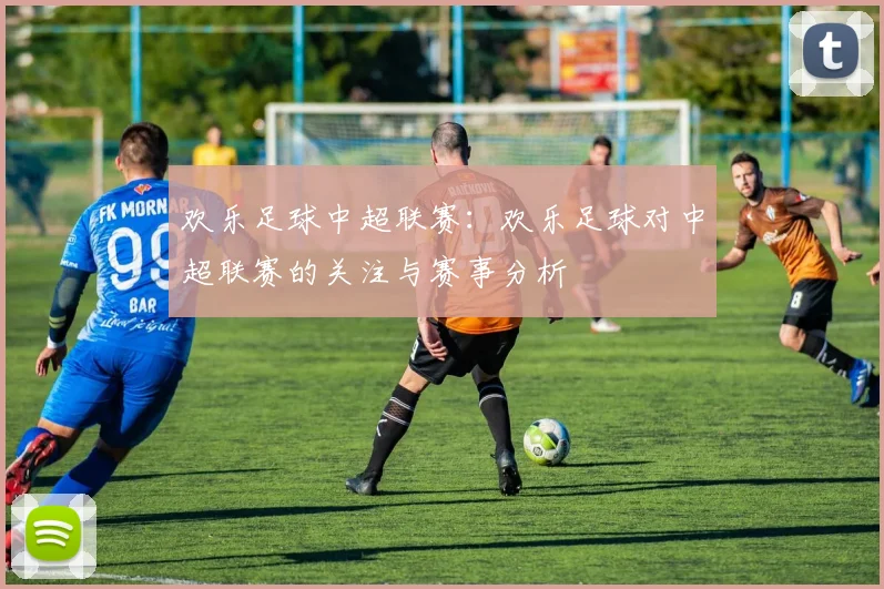 欢乐足球中超联赛：欢乐足球对中超联赛的关注与赛事分析