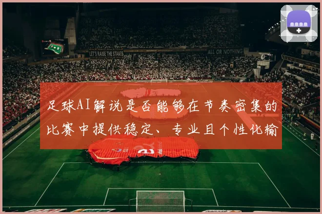 足球AI解说是否能够在节奏密集的比赛中提供稳定、专业且个性化输出